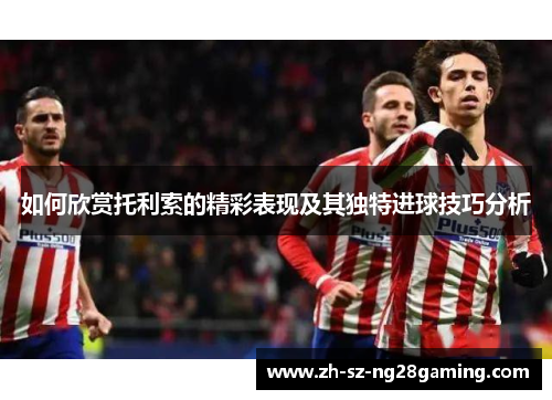 如何欣赏托利索的精彩表现及其独特进球技巧分析