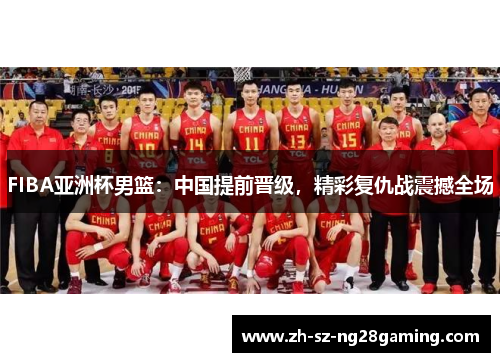 FIBA亚洲杯男篮：中国提前晋级，精彩复仇战震撼全场