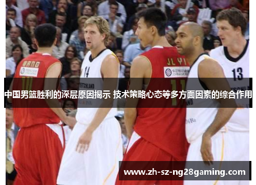 中国男篮胜利的深层原因揭示 技术策略心态等多方面因素的综合作用