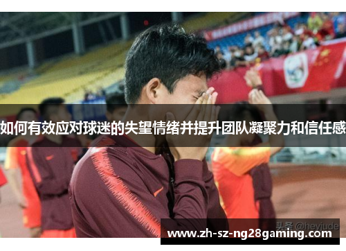 如何有效应对球迷的失望情绪并提升团队凝聚力和信任感