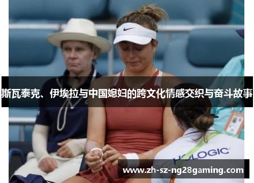 斯瓦泰克、伊埃拉与中国媳妇的跨文化情感交织与奋斗故事