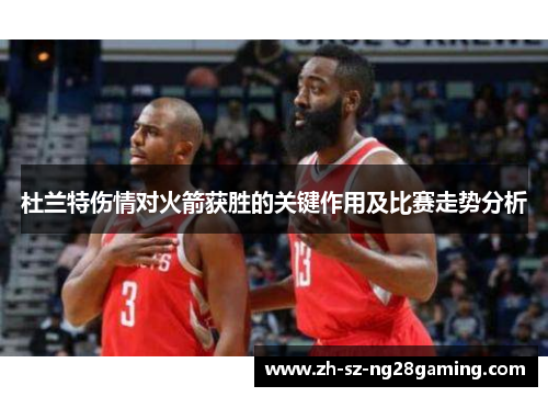 杜兰特伤情对火箭获胜的关键作用及比赛走势分析