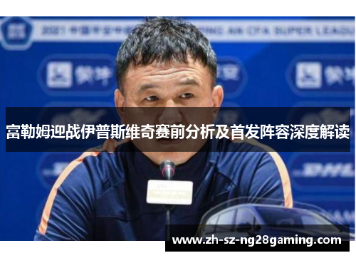 富勒姆迎战伊普斯维奇赛前分析及首发阵容深度解读 富勒姆迎战伊普斯维奇赛前分析及首发阵容深度解读