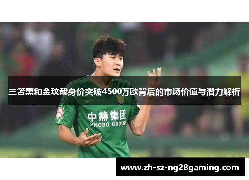 三笘薰和金玟哉身价突破4500万欧背后的市场价值与潜力解析