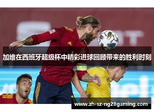 加维在西班牙超级杯中精彩进球回顾带来的胜利时刻