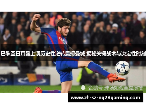 巴黎圣日耳曼上演历史性逆转震撼曼城 揭秘关键战术与决定性时刻