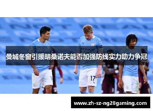 曼城冬窗引援胡桑诺夫能否加强防线实力助力争冠