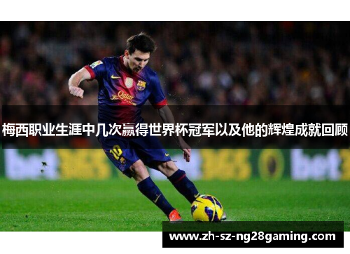 梅西职业生涯中几次赢得世界杯冠军以及他的辉煌成就回顾
