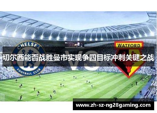 切尔西能否战胜曼市实现争四目标冲刺关键之战