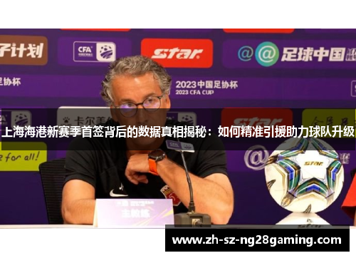 上海海港新赛季首签背后的数据真相揭秘:如何精准引援助力球队升级 上海海港新赛季首签背后的数据真相揭秘:如何精准引援助力球队升级