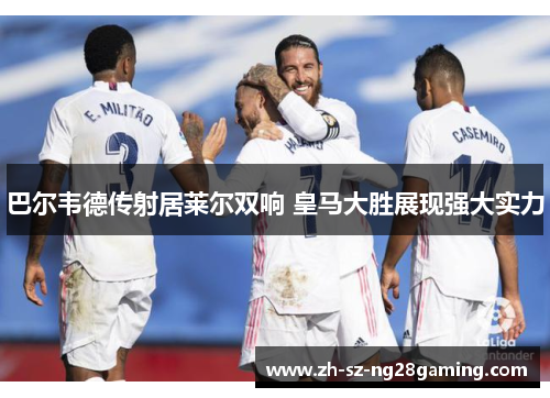 巴尔韦德传射居莱尔双响 皇马大胜展现强大实力