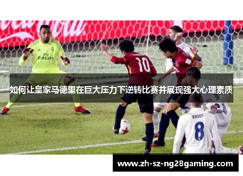 如何让皇家马德里在巨大压力下逆转比赛并展现强大心理素质