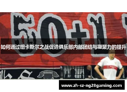 如何通过纽卡斯尔之战促进俱乐部内部团结与凝聚力的提升 如何通过纽卡斯尔之战促进俱乐部内部团结与凝聚力的提升