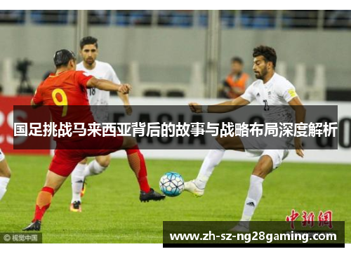 国足挑战马来西亚背后的故事与战略布局深度解析