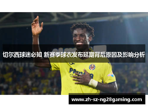 切尔西球迷必知 新赛季球衣发布延期背后原因及影响分析 切尔西球迷必知 新赛季球衣发布延期背后原因及影响分析