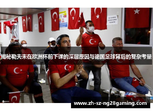 揭秘勒夫未在欧洲杯前下课的深层原因与德国足球背后的复杂考量