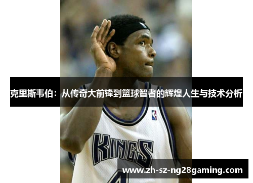 克里斯韦伯：从传奇大前锋到篮球智者的辉煌人生与技术分析