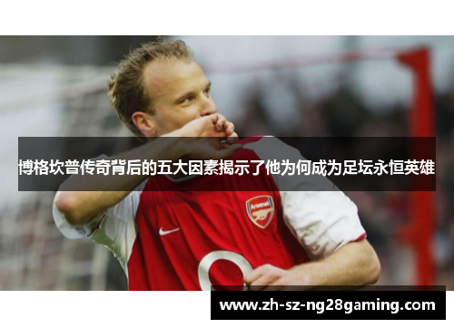 博格坎普传奇背后的五大因素揭示了他为何成为足坛永恒英雄