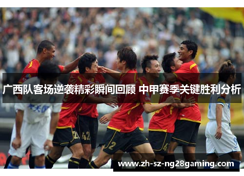 广西队客场逆袭精彩瞬间回顾 中甲赛季关键胜利分析