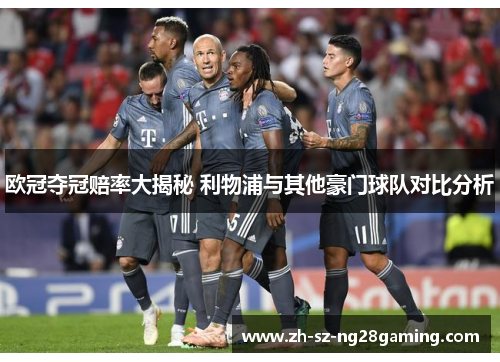 欧冠夺冠赔率大揭秘 利物浦与其他豪门球队对比分析