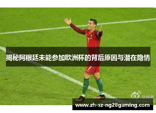 揭秘阿根廷未能参加欧洲杯的背后原因与潜在隐情 揭秘阿根廷未能参加欧洲杯的背后原因与潜在隐情