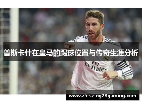 普斯卡什在皇马的踢球位置与传奇生涯分析