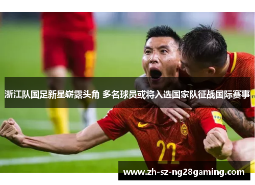 浙江队国足新星崭露头角 多名球员或将入选国家队征战国际赛事