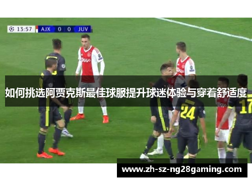 如何挑选阿贾克斯最佳球服提升球迷体验与穿着舒适度