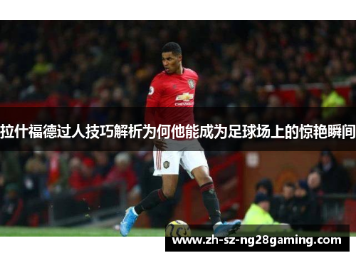 拉什福德过人技巧解析为何他能成为足球场上的惊艳瞬间