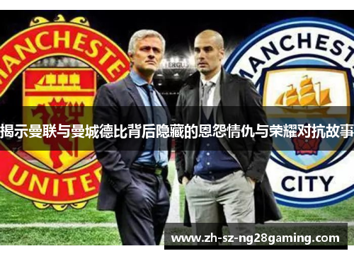 揭示曼联与曼城德比背后隐藏的恩怨情仇与荣耀对抗故事