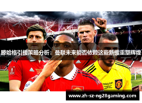 滕哈格引援策略分析：曼联未来能否依赖这些新援重塑辉煌