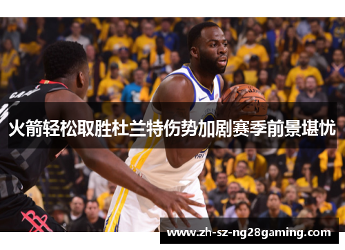 火箭轻松取胜杜兰特伤势加剧赛季前景堪忧