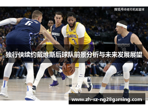 独行侠续约戴维斯后球队前景分析与未来发展展望 独行侠续约戴维斯后球队前景分析与未来发展展望