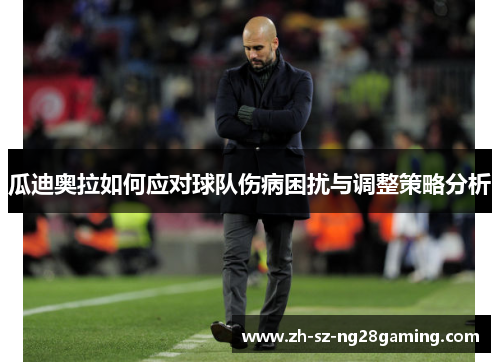 瓜迪奥拉如何应对球队伤病困扰与调整策略分析 瓜迪奥拉如何应对球队伤病困扰与调整策略分析