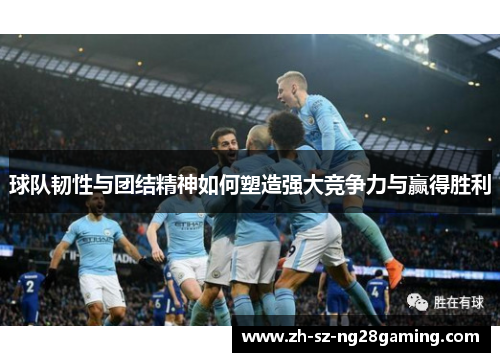 球队韧性与团结精神如何塑造强大竞争力与赢得胜利