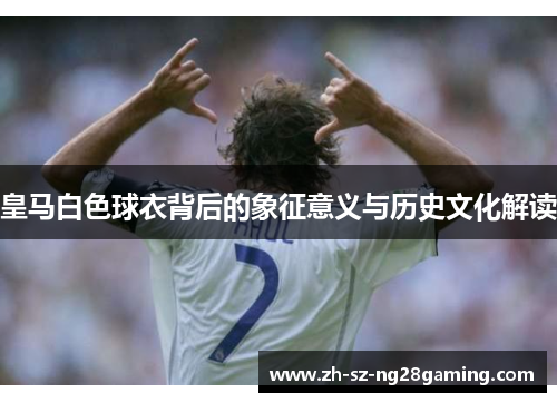 皇马白色球衣背后的象征意义与历史文化解读
