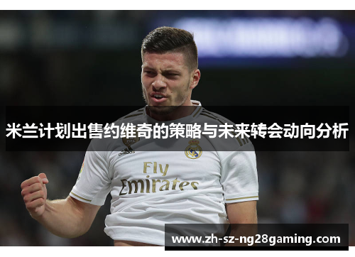 米兰计划出售约维奇的策略与未来转会动向分析