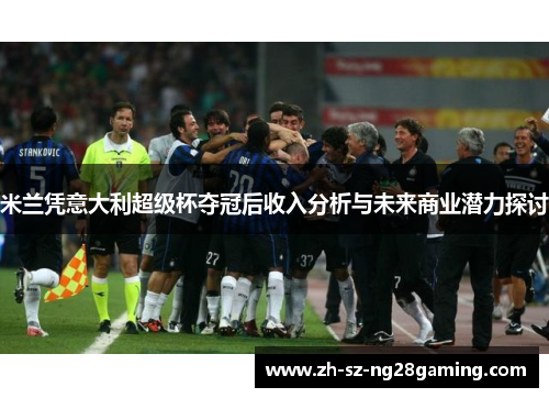 米兰凭意大利超级杯夺冠后收入分析与未来商业潜力探讨