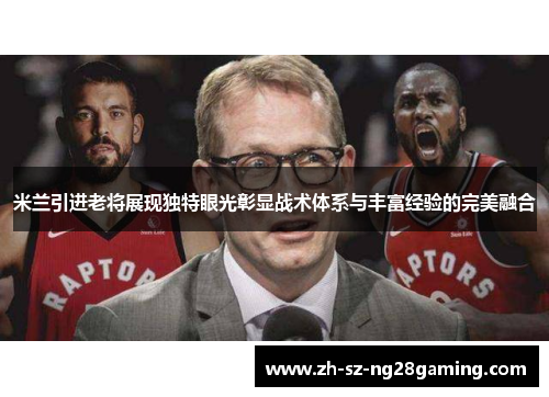 米兰引进老将展现独特眼光彰显战术体系与丰富经验的完美融合 米兰引进老将展现独特眼光彰显战术体系与丰富经验的完美融合