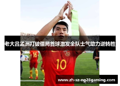老大吕孟洲打破僵局首球激发全队士气助力逆转胜