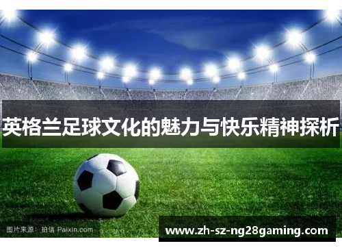 英格兰足球文化的魅力与快乐精神探析