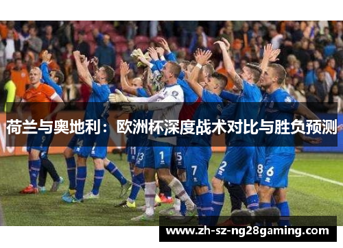 荷兰与奥地利:欧洲杯深度战术对比与胜负预测 荷兰与奥地利:欧洲杯深度战术对比与胜负预测