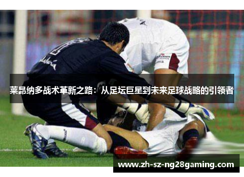 莱昂纳多战术革新之路：从足坛巨星到未来足球战略的引领者