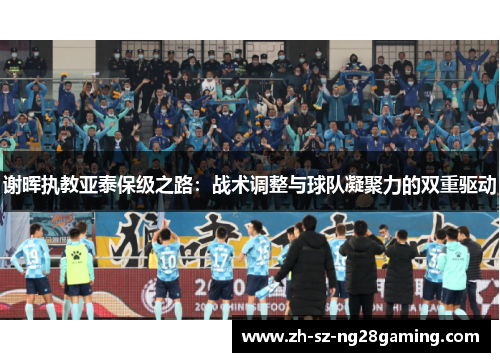 谢晖执教亚泰保级之路：战术调整与球队凝聚力的双重驱动