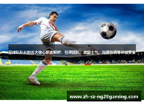 足球队队长的五大核心职责解析：引领团队、激励士气、沟通协调等关键要素