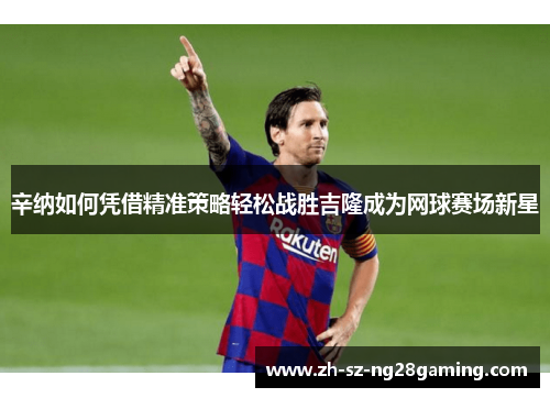 辛纳如何凭借精准策略轻松战胜吉隆成为网球赛场新星