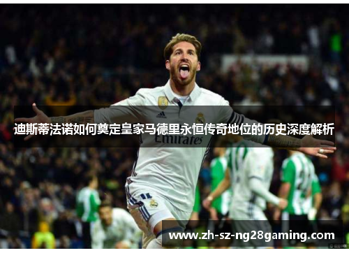 迪斯蒂法诺如何奠定皇家马德里永恒传奇地位的历史深度解析