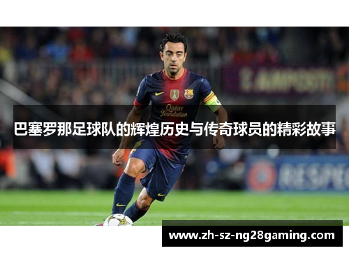 巴塞罗那足球队的辉煌历史与传奇球员的精彩故事