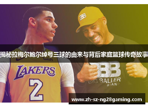 揭秘拉梅尔鲍尔绰号三球的由来与背后家庭篮球传奇故事