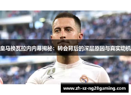 皇马换瓦拉内内幕揭秘：转会背后的深层原因与真实动机